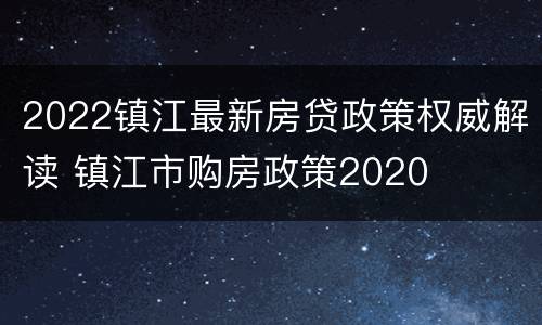 2022镇江最新房贷政策权威解读 镇江市购房政策2020