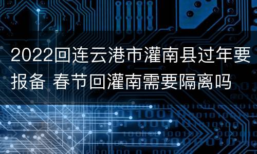 2022回连云港市灌南县过年要报备 春节回灌南需要隔离吗