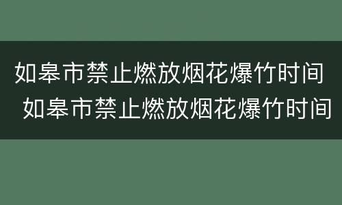 如皋市禁止燃放烟花爆竹时间 如皋市禁止燃放烟花爆竹时间最新