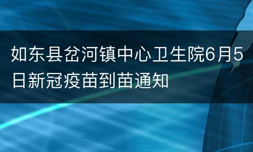 如东县岔河镇中心卫生院6月5日新冠疫苗到苗通知