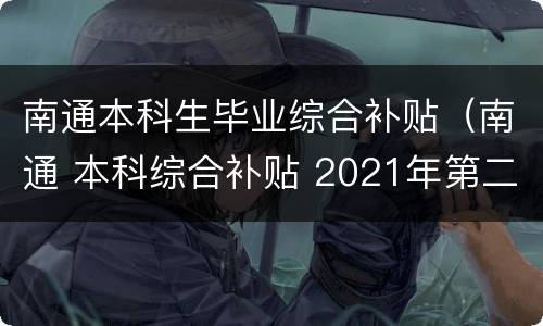 南通本科生毕业综合补贴（南通 本科综合补贴 2021年第二批）