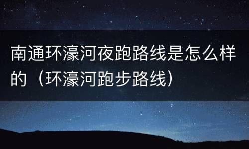 南通环濠河夜跑路线是怎么样的（环濠河跑步路线）
