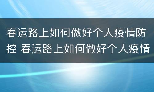 春运路上如何做好个人疫情防控 春运路上如何做好个人疫情防控措施