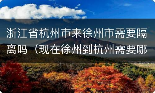 浙江省杭州市来徐州市需要隔离吗（现在徐州到杭州需要哪些证明）
