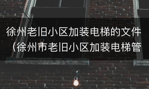 徐州老旧小区加装电梯的文件（徐州市老旧小区加装电梯管理办法）
