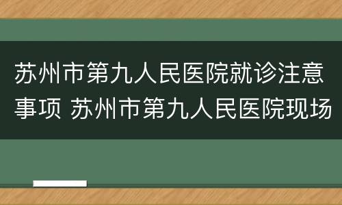 苏州市第九人民医院就诊注意事项 苏州市第九人民医院现场预约挂号到几点