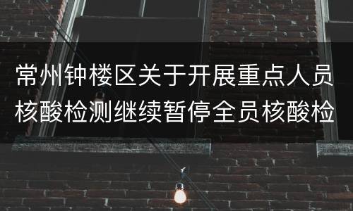 常州钟楼区关于开展重点人员核酸检测继续暂停全员核酸检测的通知