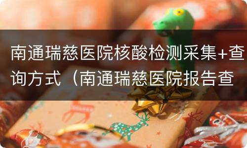 南通瑞慈医院核酸检测采集+查询方式（南通瑞慈医院报告查询）