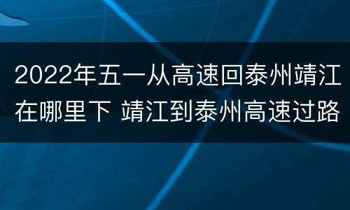 2022年五一从高速回泰州靖江在哪里下 靖江到泰州高速过路费多少