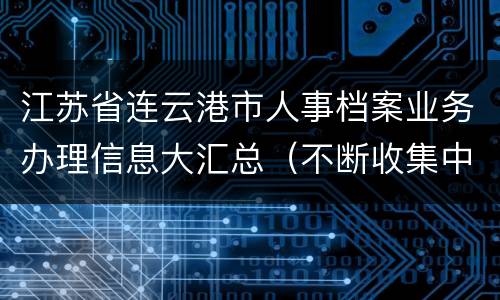 江苏省连云港市人事档案业务办理信息大汇总（不断收集中）
