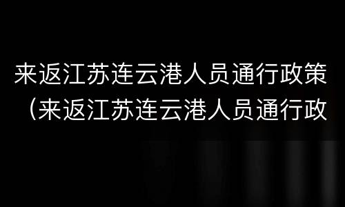 来返江苏连云港人员通行政策（来返江苏连云港人员通行政策查询）
