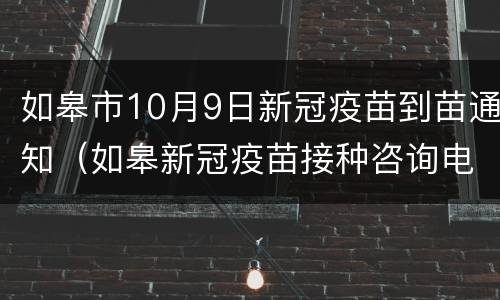如皋市10月9日新冠疫苗到苗通知（如皋新冠疫苗接种咨询电话）