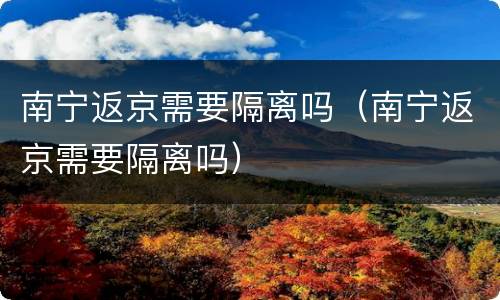 南宁返京需要隔离吗（南宁返京需要隔离吗）