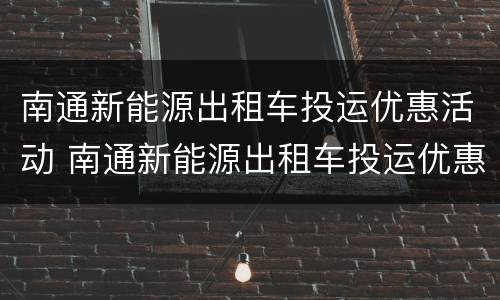 南通新能源出租车投运优惠活动 南通新能源出租车投运优惠活动有哪些