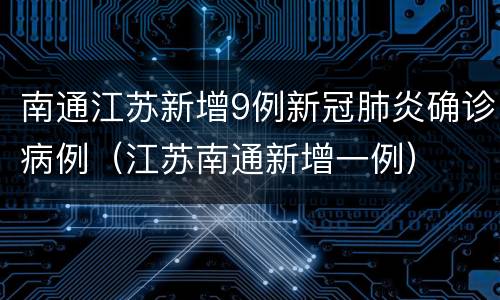 南通江苏新增9例新冠肺炎确诊病例（江苏南通新增一例）