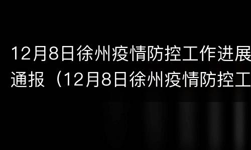 12月8日徐州疫情防控工作进展通报（12月8日徐州疫情防控工作进展通报表）