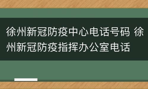 徐州新冠防疫中心电话号码 徐州新冠防疫指挥办公室电话