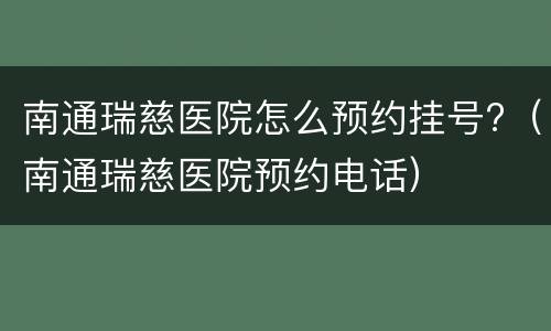 南通瑞慈医院怎么预约挂号?（南通瑞慈医院预约电话）