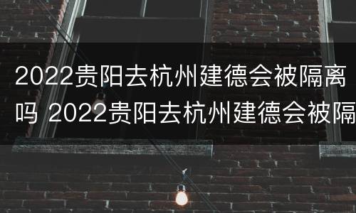 2022贵阳去杭州建德会被隔离吗 2022贵阳去杭州建德会被隔离吗现在