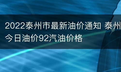 2022泰州市最新油价通知 泰州今日油价92汽油价格