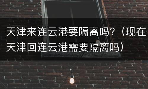 天津来连云港要隔离吗?（现在天津回连云港需要隔离吗）