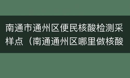 南通市通州区便民核酸检测采样点（南通通州区哪里做核酸检测）