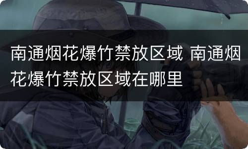 南通烟花爆竹禁放区域 南通烟花爆竹禁放区域在哪里