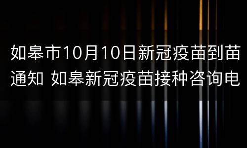 如皋市10月10日新冠疫苗到苗通知 如皋新冠疫苗接种咨询电话