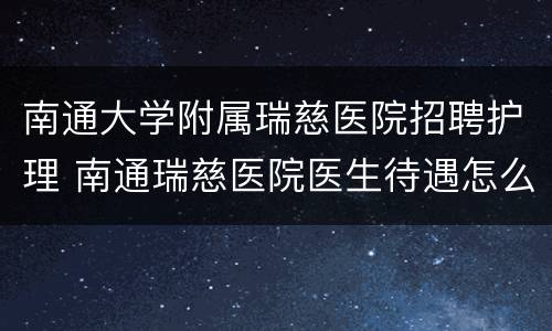南通大学附属瑞慈医院招聘护理 南通瑞慈医院医生待遇怎么样