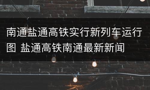 南通盐通高铁实行新列车运行图 盐通高铁南通最新新闻