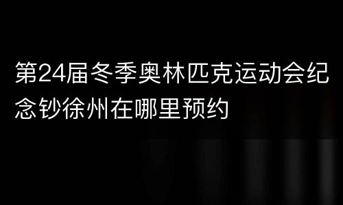 第24届冬季奥林匹克运动会纪念钞徐州在哪里预约