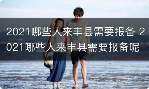 2021哪些人来丰县需要报备 2021哪些人来丰县需要报备呢