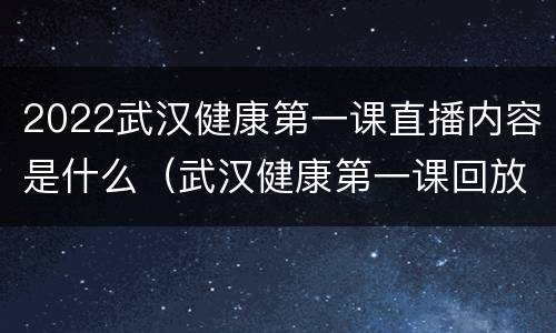 2022武汉健康第一课直播内容是什么（武汉健康第一课回放）