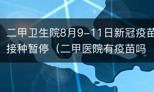 二甲卫生院8月9-11日新冠疫苗接种暂停（二甲医院有疫苗吗）