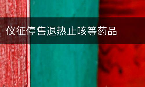 仪征停售退热止咳等药品