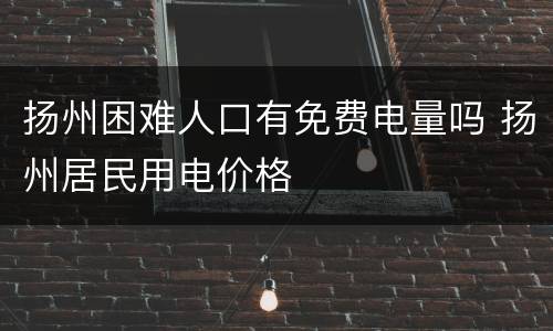 扬州困难人口有免费电量吗 扬州居民用电价格