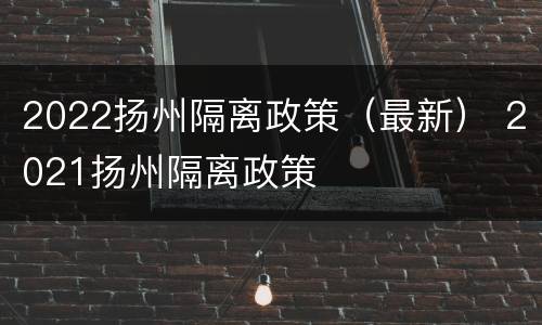 2022扬州隔离政策（最新） 2021扬州隔离政策