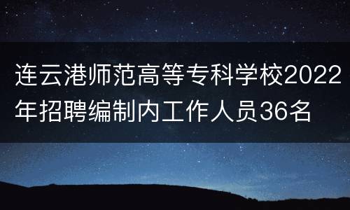 连云港师范高等专科学校2022年招聘编制内工作人员36名