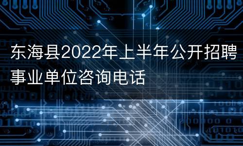 东海县2022年上半年公开招聘事业单位咨询电话