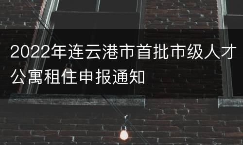 2022年连云港市首批市级人才公寓租住申报通知