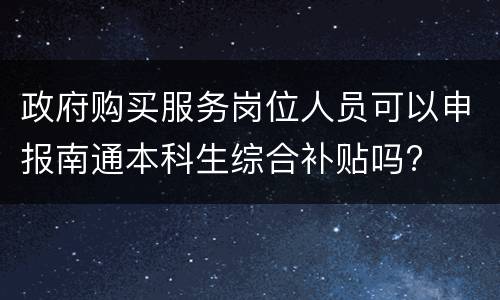 政府购买服务岗位人员可以申报南通本科生综合补贴吗?