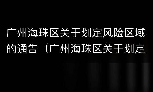 广州海珠区关于划定风险区域的通告（广州海珠区关于划定风险区域的通告）