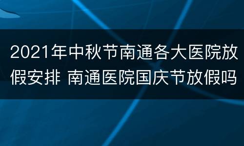 2021年中秋节南通各大医院放假安排 南通医院国庆节放假吗