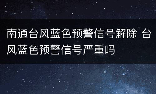 南通台风蓝色预警信号解除 台风蓝色预警信号严重吗