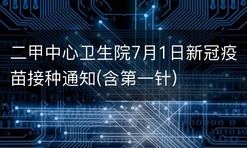 二甲中心卫生院7月1日新冠疫苗接种通知(含第一针)