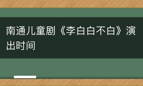 南通儿童剧《李白白不白》演出时间