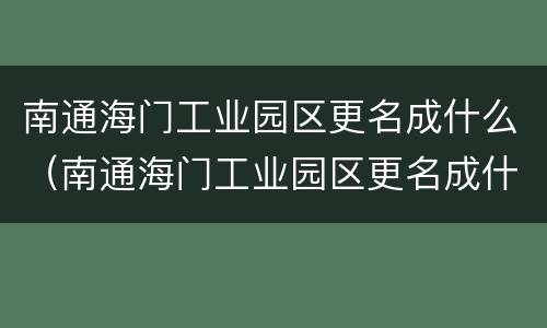 南通海门工业园区更名成什么（南通海门工业园区更名成什么了）