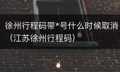 徐州行程码带*号什么时候取消（江苏徐州行程码）