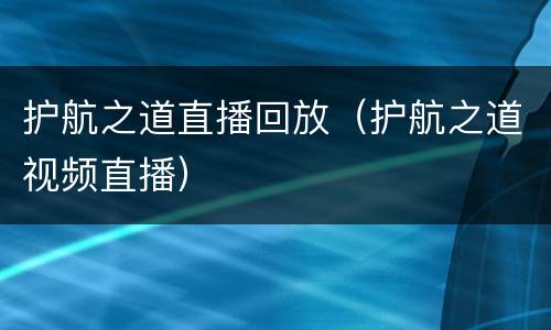 护航之道直播回放（护航之道视频直播）