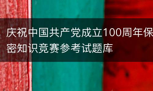 庆祝中国共产党成立100周年保密知识竞赛参考试题库